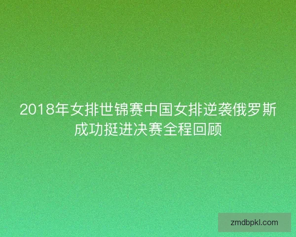 2018年女排世锦赛中国女排逆袭俄罗斯成功挺进决赛全程回顾