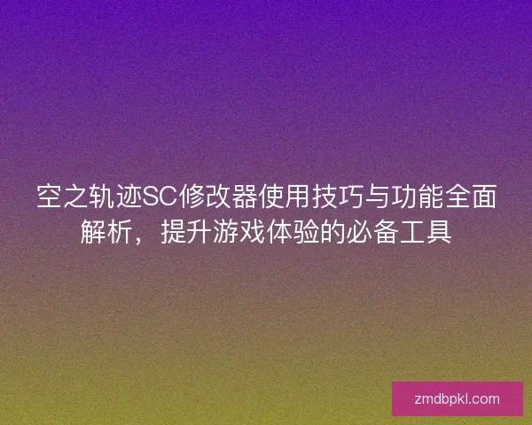 空之轨迹SC修改器使用技巧与功能全面解析，提升游戏体验的必备工具