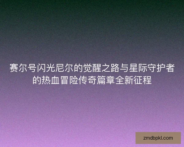 赛尔号闪光尼尔的觉醒之路与星际守护者的热血冒险传奇篇章全新征程