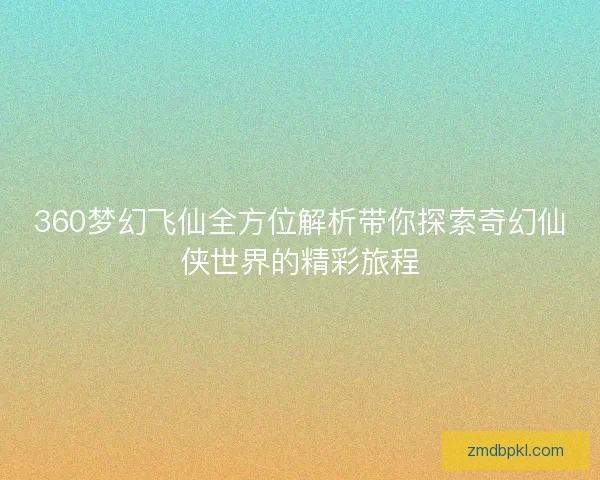 360梦幻飞仙全方位解析带你探索奇幻仙侠世界的精彩旅程