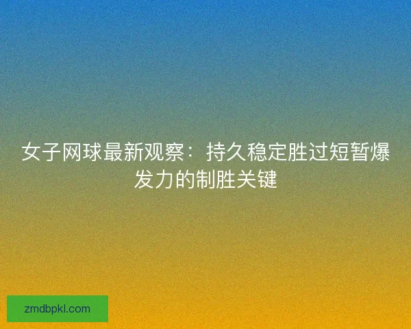 女子网球最新观察：持久稳定胜过短暂爆发力的制胜关键