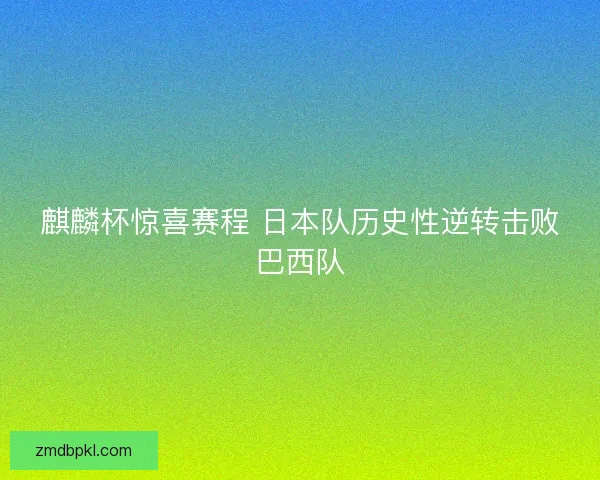 麒麟杯惊喜赛程 日本队历史性逆转击败巴西队