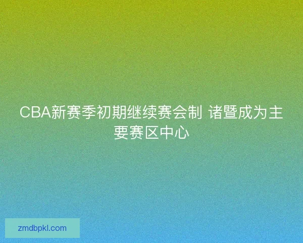 CBA新赛季初期继续赛会制 诸暨成为主要赛区中心