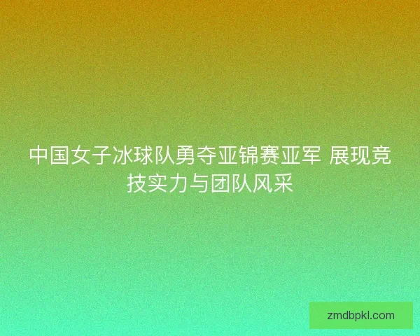 中国女子冰球队勇夺亚锦赛亚军 展现竞技实力与团队风采